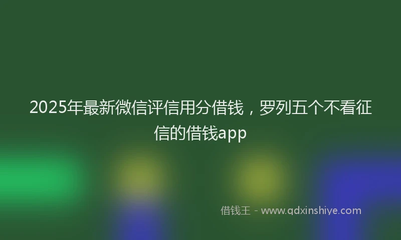 2025年最新微信评信用分借钱，罗列五个不看征信的借钱app