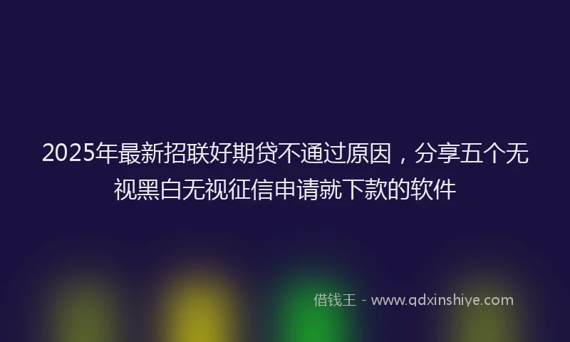 2025年最新招联好期贷不通过原因，分享五个无视黑白无视征信申请就下款的软件