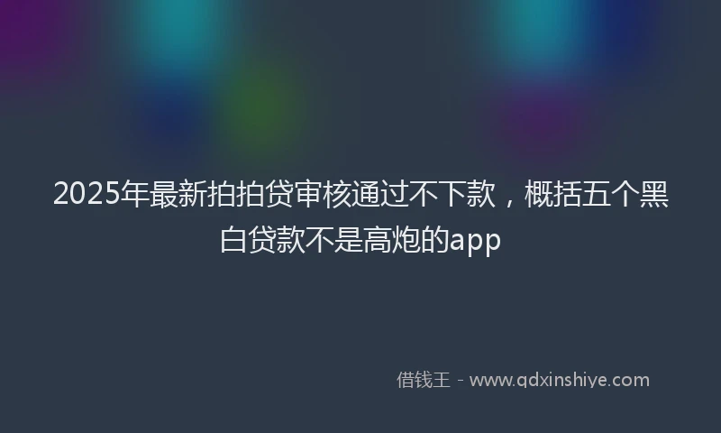 2025年最新拍拍贷审核通过不下款，概括五个黑白贷款不是高炮的app