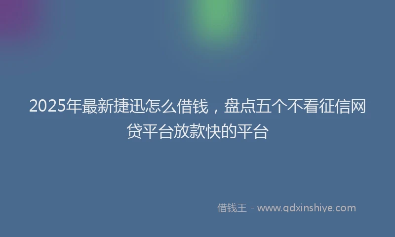 2025年最新捷迅怎么借钱，盘点五个不看征信网贷平台放款快的平台