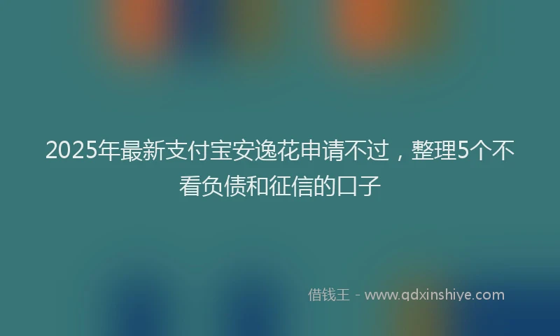 2025年最新支付宝安逸花申请不过，整理5个不看负债和征信的口子