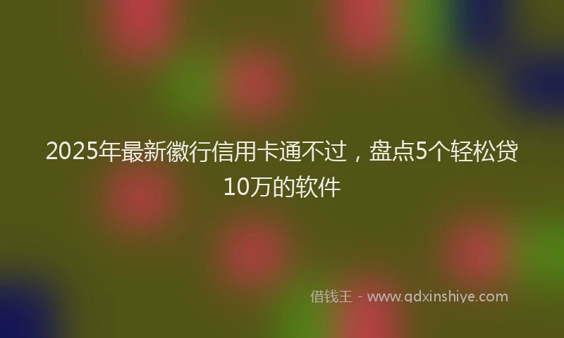 2025年最新徽行信用卡通不过，盘点5个轻松贷10万的软件