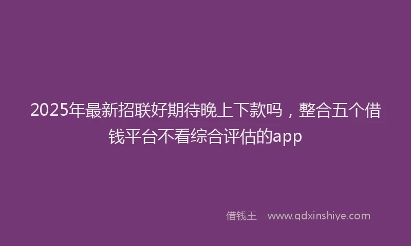 2025年最新招联好期待晚上下款吗，整合五个借钱平台不看综合评估的app