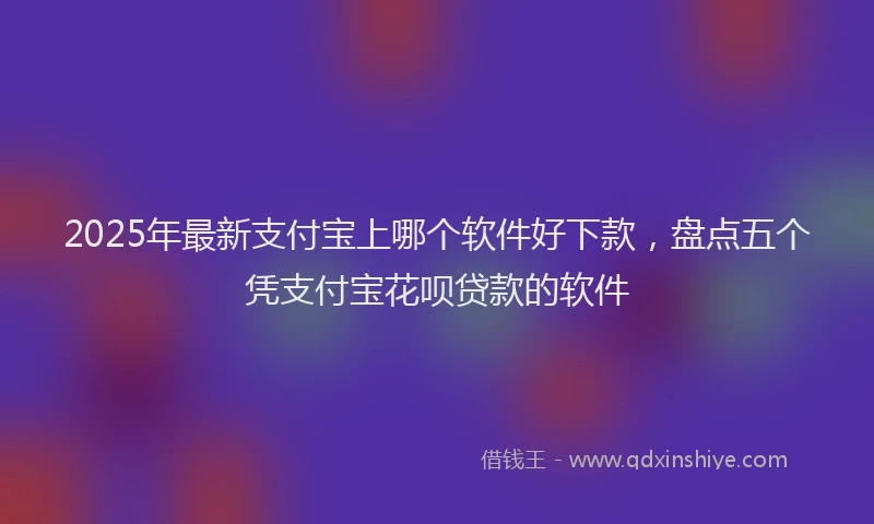 2025年最新支付宝上哪个软件好下款，盘点五个凭支付宝花呗贷款的软件