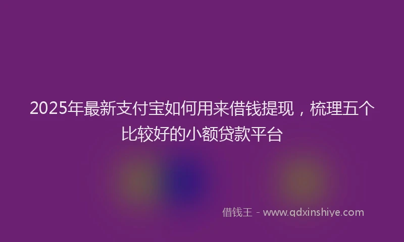 2025年最新支付宝如何用来借钱提现，梳理五个比较好的小额贷款平台