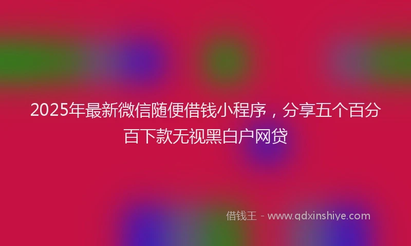 2025年最新微信随便借钱小程序，分享五个百分百下款无视黑白户网贷