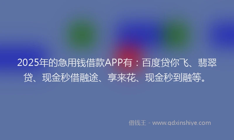 2025年的急用钱借款APP有：百度贷你飞、翡翠贷、现金秒借融途、享来花、现金秒到融等。