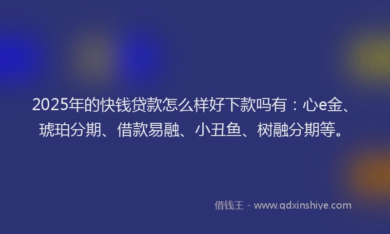 2025年的快钱贷款怎么样好下款吗有：心e金、琥珀分期、借款易融、小丑鱼、树融分期等。