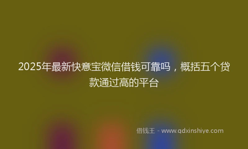 2025年最新快意宝微信借钱可靠吗，概括五个贷款通过高的平台