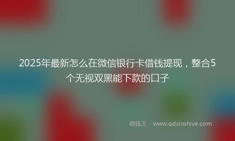 2025年最新怎么在微信银行卡借钱提现，整合5个无视双黑能下款的口子