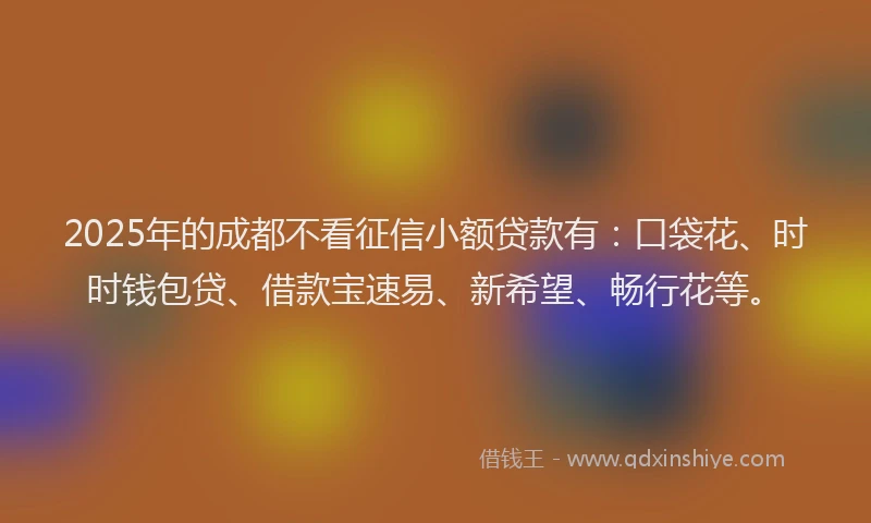 2025年的成都不看征信小额贷款有：口袋花、时时钱包贷、借款宝速易、新希望、畅行花等。
