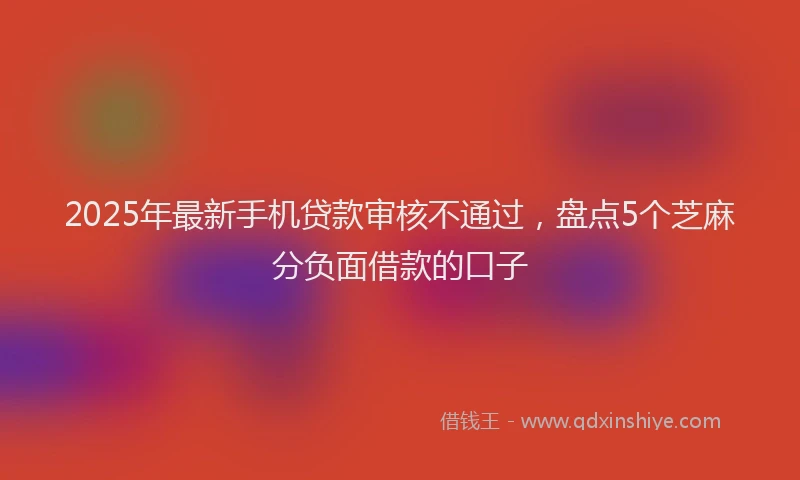 2025年最新手机贷款审核不通过，盘点5个芝麻分负面借款的口子