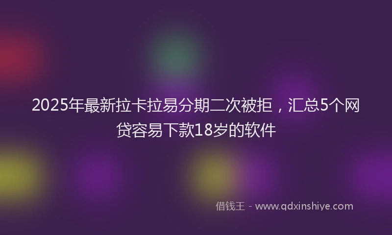 2025年最新拉卡拉易分期二次被拒，汇总5个网贷容易下款18岁的软件