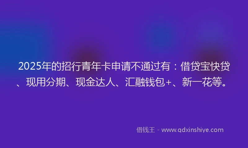 2025年的招行青年卡申请不通过有：借贷宝快贷、现用分期、现金达人、汇融钱包+、新一花等。