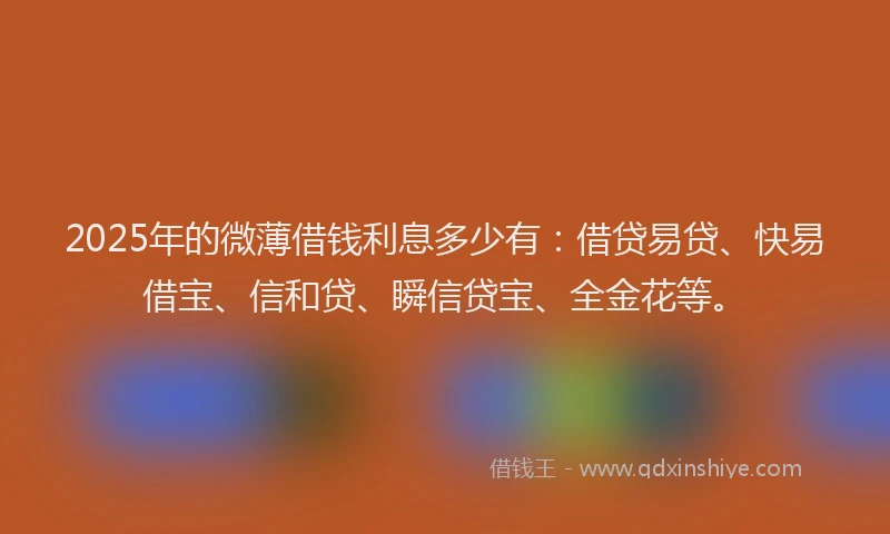 2025年的微薄借钱利息多少有：借贷易贷、快易借宝、信和贷、瞬信贷宝、全金花等。