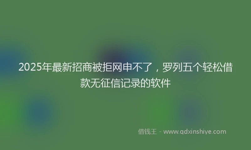 2025年最新招商被拒网申不了，罗列五个轻松借款无征信记录的软件