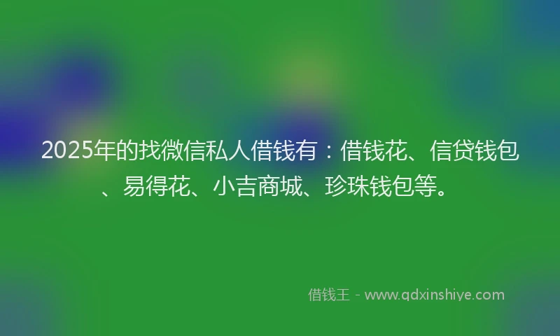 2025年的找微信私人借钱有：借钱花、信贷钱包、易得花、小吉商城、珍珠钱包等。
