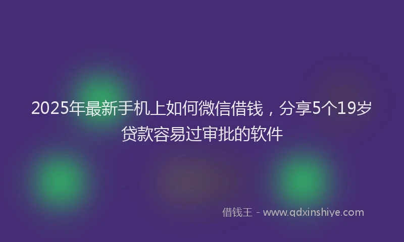 2025年最新手机上如何微信借钱，分享5个19岁贷款容易过审批的软件