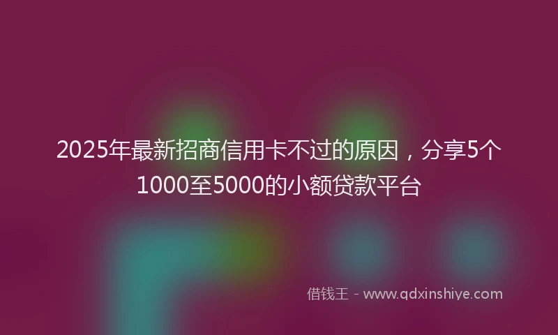 2025年最新招商信用卡不过的原因，分享5个1000至5000的小额贷款平台