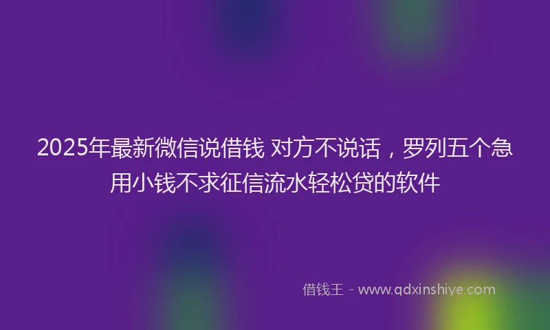 2025年最新微信说借钱 对方不说话，罗列五个急用小钱不求征信流水轻松贷的软件