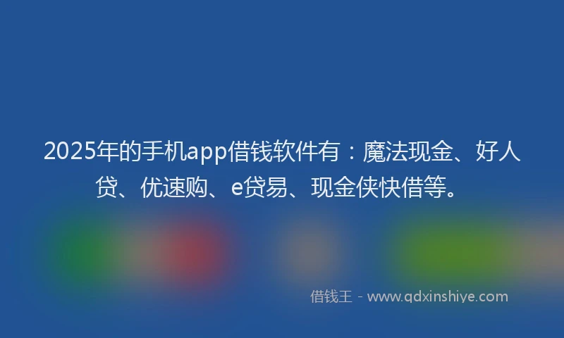 2025年的手机app借钱软件有：魔法现金、好人贷、优速购、e贷易、现金侠快借等。