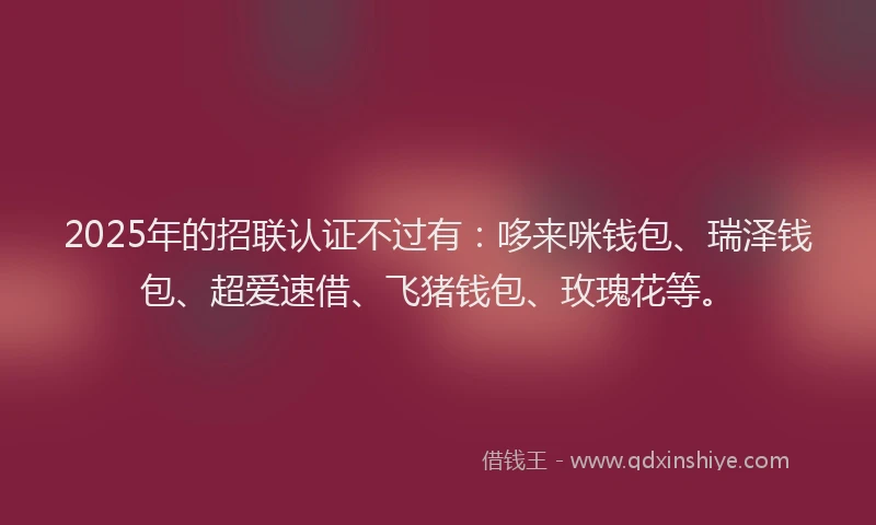 2025年的招联认证不过有：哆来咪钱包、瑞泽钱包、超爱速借、飞猪钱包、玫瑰花等。