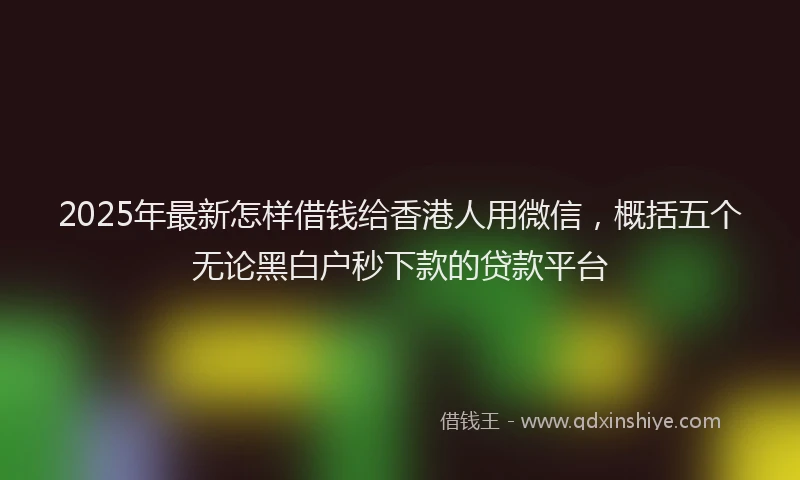 2025年最新怎样借钱给香港人用微信，概括五个无论黑白户秒下款的贷款平台
