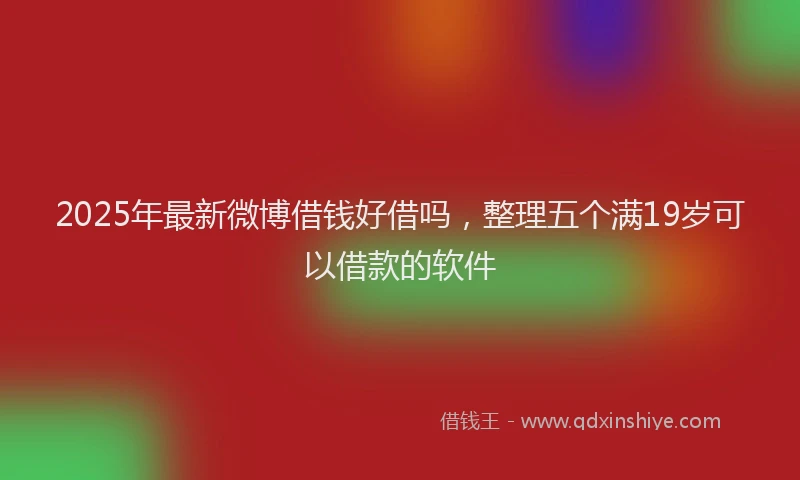 2025年最新微博借钱好借吗，整理五个满19岁可以借款的软件