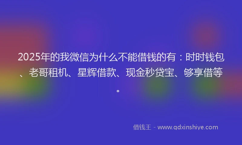 2025年的我微信为什么不能借钱的有：时时钱包、老哥租机、星辉借款、现金秒贷宝、够享借等。