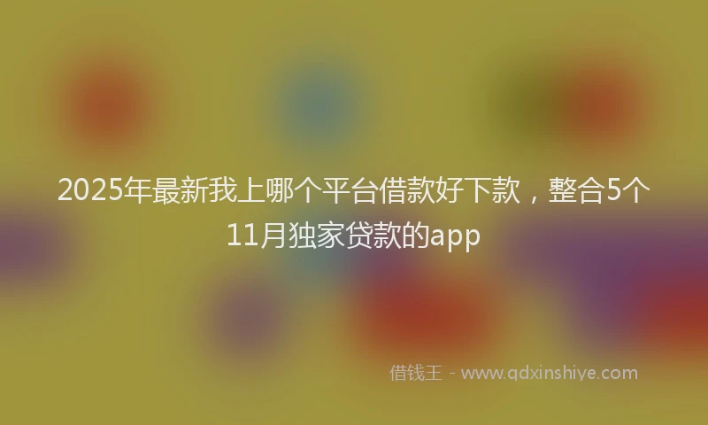 2025年最新我上哪个平台借款好下款，整合5个11月独家贷款的app