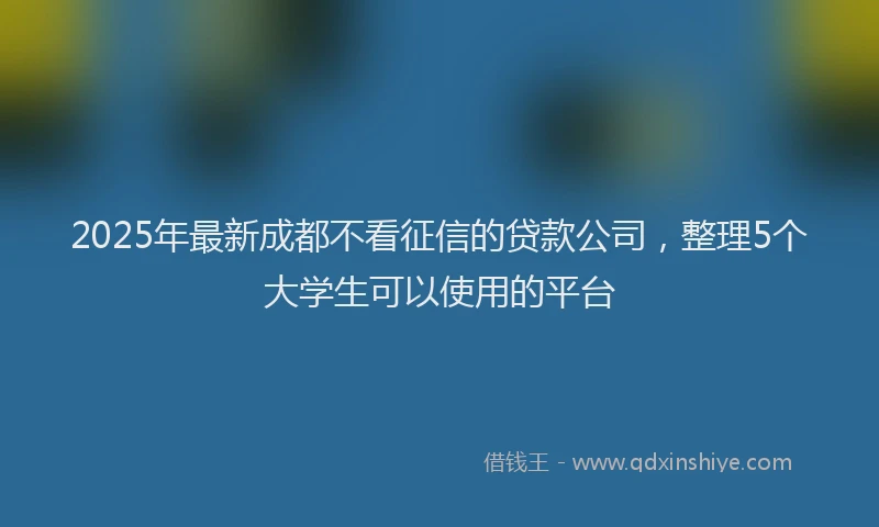 2025年最新成都不看征信的贷款公司，整理5个大学生可以使用的平台