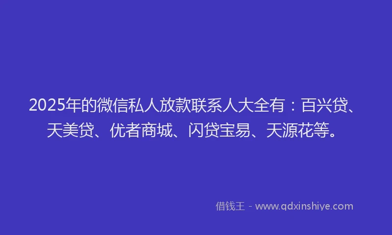 2025年的微信私人放款联系人大全有：百兴贷、天美贷、优者商城、闪贷宝易、天源花等。