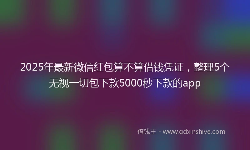 2025年最新微信红包算不算借钱凭证，整理5个无视一切包下款5000秒下款的app