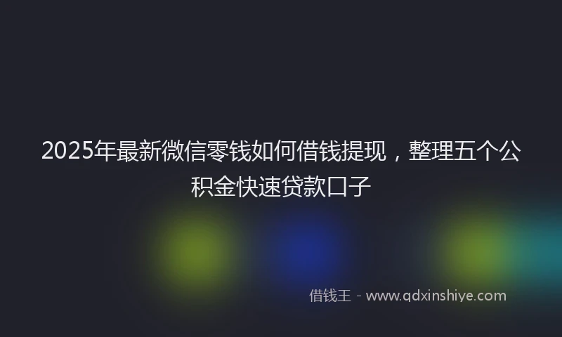 2025年最新微信零钱如何借钱提现，整理五个公积金快速贷款口子