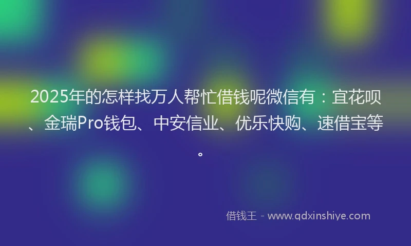 2025年的怎样找万人帮忙借钱呢微信有：宜花呗、金瑞Pro钱包、中安信业、优乐快购、速借宝等。