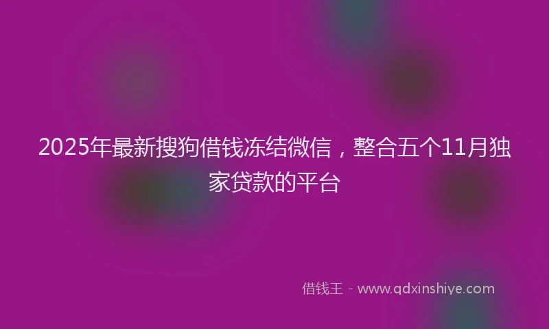 2025年最新搜狗借钱冻结微信，整合五个11月独家贷款的平台