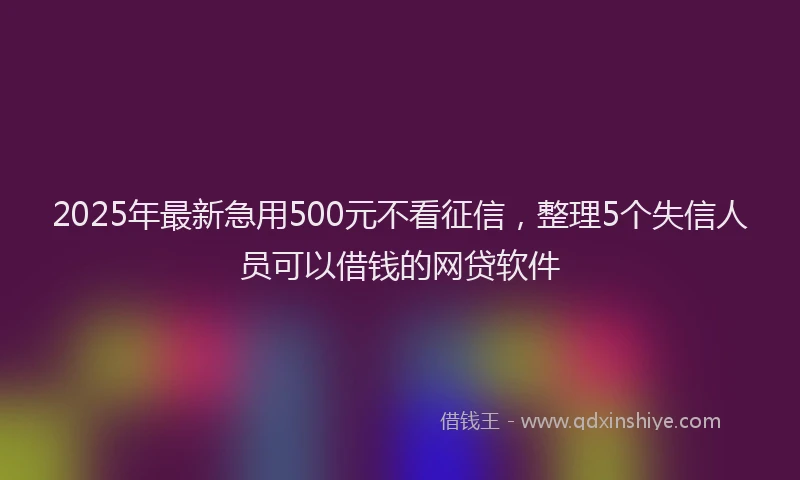 2025年最新急用500元不看征信，整理5个失信人员可以借钱的网贷软件