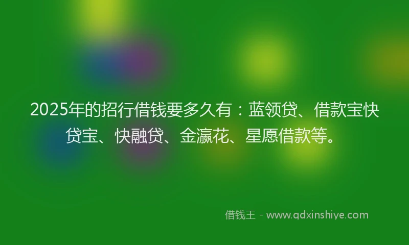 2025年的招行借钱要多久有：蓝领贷、借款宝快贷宝、快融贷、金瀛花、星愿借款等。