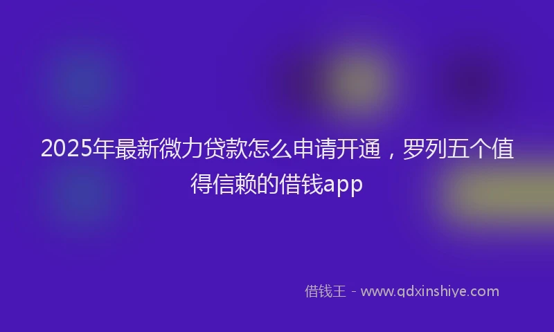 2025年最新微力贷款怎么申请开通，罗列五个值得信赖的借钱app