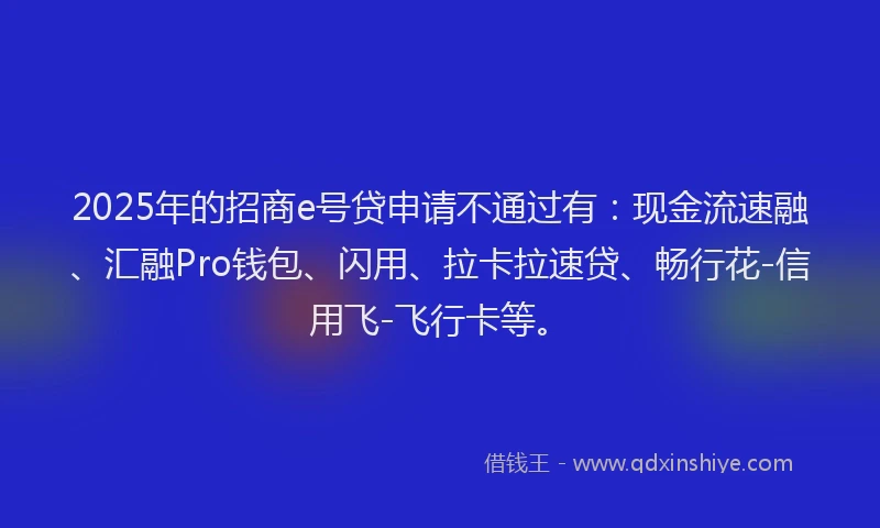 2025年的招商e号贷申请不通过有：现金流速融、汇融Pro钱包、闪用、拉卡拉速贷、畅行花-信用飞-飞行卡等。