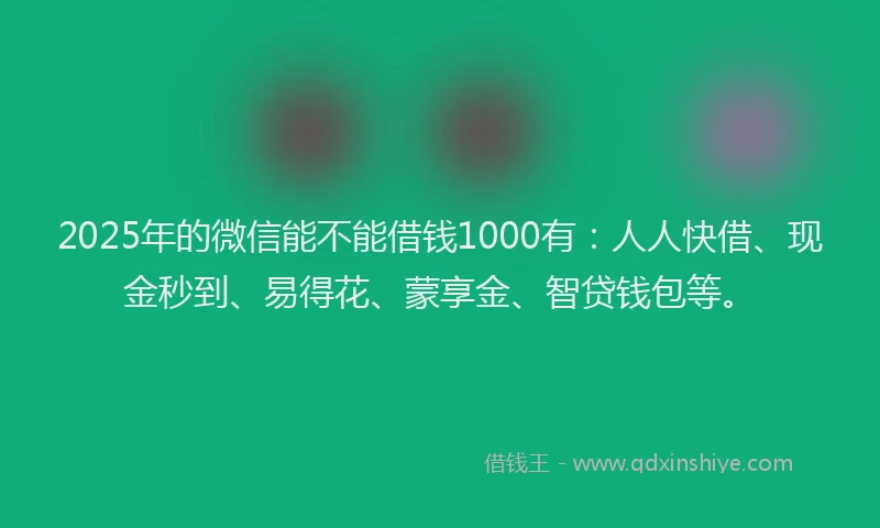 2025年的微信能不能借钱1000有：人人快借、现金秒到、易得花、蒙享金、智贷钱包等。