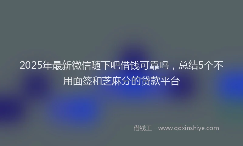 2025年最新微信随下吧借钱可靠吗，总结5个不用面签和芝麻分的贷款平台