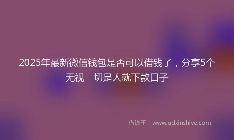 2025年最新微信钱包是否可以借钱了，分享5个无视一切是人就下款口子
