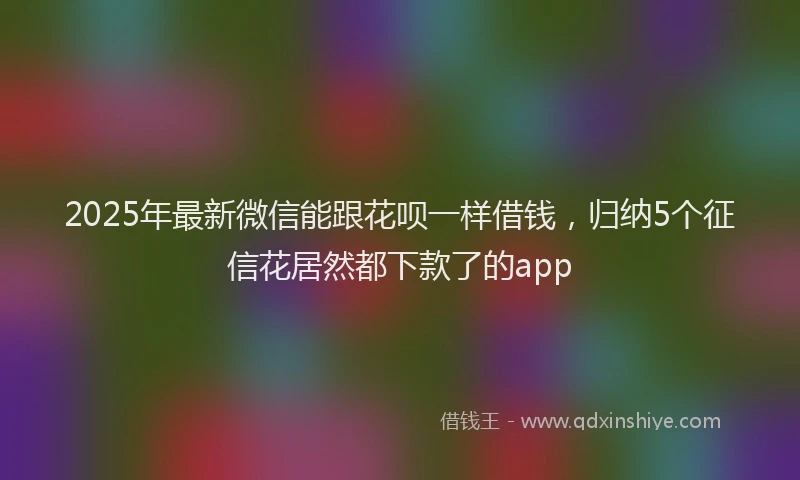 2025年最新微信能跟花呗一样借钱，归纳5个征信花居然都下款了的app