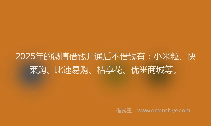 2025年的微博借钱开通后不借钱有：小米粒、快莱购、比速易购、桔享花、优米商城等。