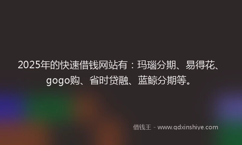 2025年的快速借钱网站有：玛瑙分期、易得花、gogo购、省时贷融、蓝鲸分期等。