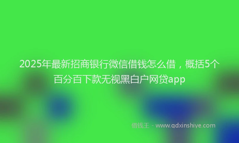 2025年最新招商银行微信借钱怎么借，概括5个百分百下款无视黑白户网贷app