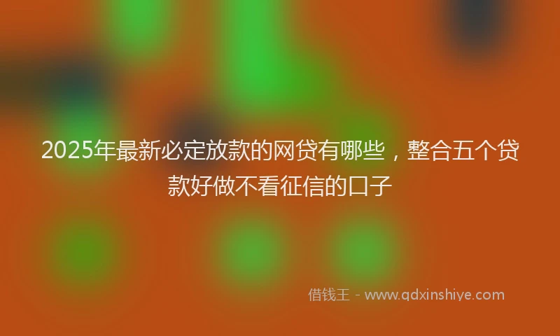 2025年最新必定放款的网贷有哪些，整合五个贷款好做不看征信的口子