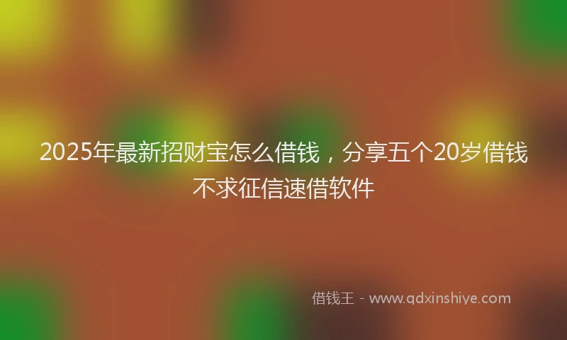 2025年最新招财宝怎么借钱，分享五个20岁借钱不求征信速借软件