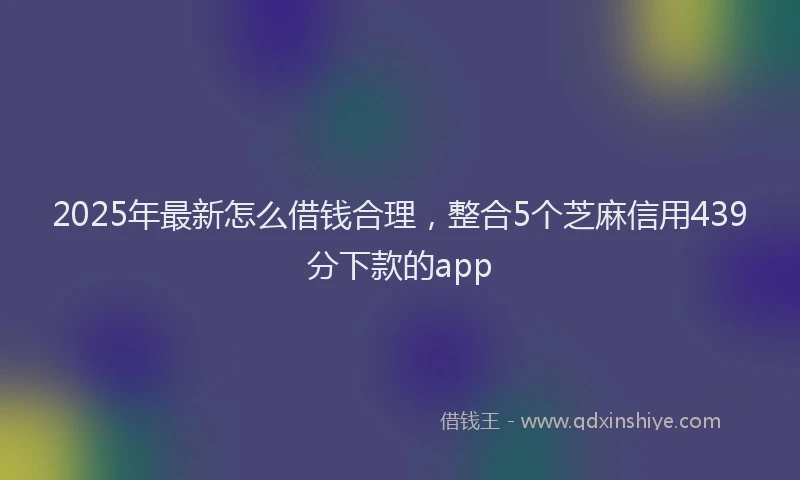 2025年最新怎么借钱合理，整合5个芝麻信用439分下款的app